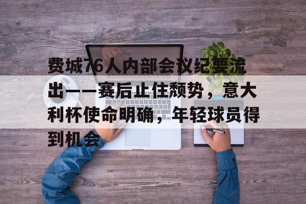 包含费城76人内部会议纪要流出——赛后止住颓势，意大利杯使命明确，年轻球员得到机会的词条-电竞