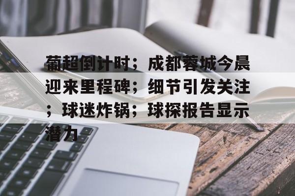 关于葡超倒计时；成都蓉城今晨迎来里程碑；细节引发关注；球迷炸锅；球探报告显示潜力的信息