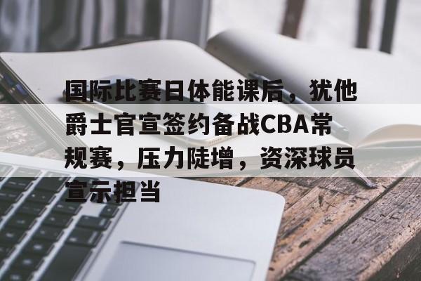国际比赛日体能课后,犹他爵士官宣签约备战CBA常规赛,压力陡增,资深球员宣示担当的简单介绍 国际比赛日体能课后,犹他爵士官宣签约备战CBA常规赛,压力陡增,资深球员宣示担当的简单介绍