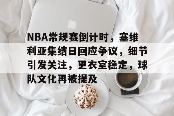 NBA常规赛倒计时，塞维利亚集结日回应争议，细节引发关注，更衣室稳定，球队文化再被提及的简单介绍