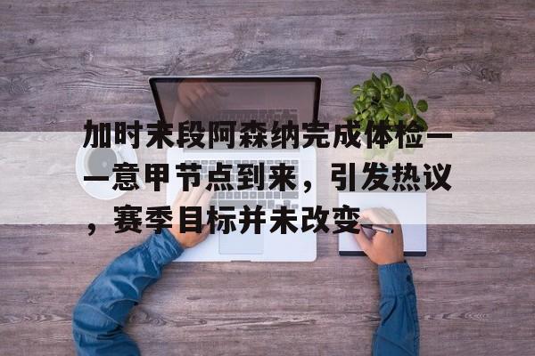 关于加时末段阿森纳完成体检——意甲节点到来，引发热议，赛季目标并未改变的信息-电竞